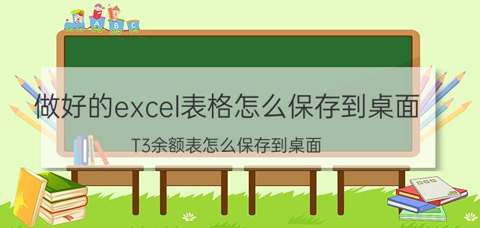 做好的excel表格怎么保存到桌面 T3余额表怎么保存到桌面？